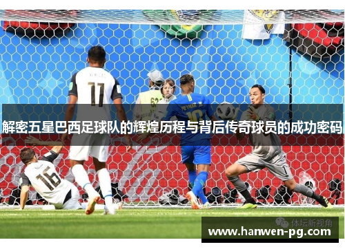 解密五星巴西足球队的辉煌历程与背后传奇球员的成功密码