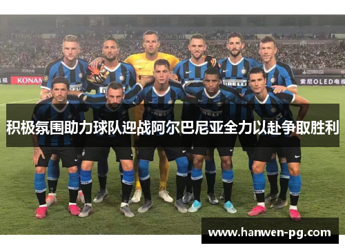 积极氛围助力球队迎战阿尔巴尼亚全力以赴争取胜利