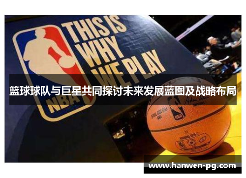篮球球队与巨星共同探讨未来发展蓝图及战略布局