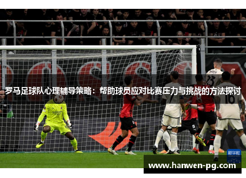 罗马足球队心理辅导策略：帮助球员应对比赛压力与挑战的方法探讨