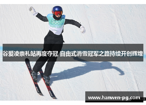 谷爱凌崇礼站再度夺冠 自由式滑雪冠军之路持续开创辉煌