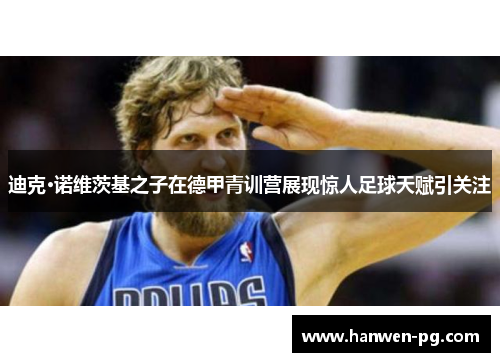 迪克·诺维茨基之子在德甲青训营展现惊人足球天赋引关注