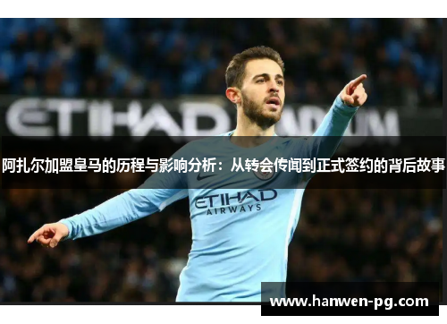 阿扎尔加盟皇马的历程与影响分析:从转会传闻到正式签约的背后故事