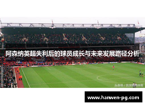 阿森纳英超失利后的球员成长与未来发展路径分析 阿森纳英超失利后的球员成长与未来发展路径分析