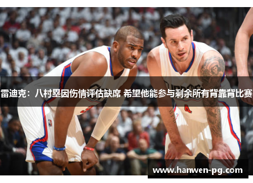 雷迪克：八村塁因伤情评估缺席 希望他能参与剩余所有背靠背比赛