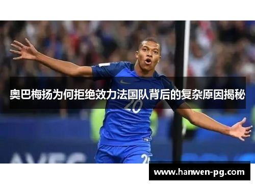 奥巴梅扬为何拒绝效力法国队背后的复杂原因揭秘 奥巴梅扬为何拒绝效力法国队背后的复杂原因揭秘