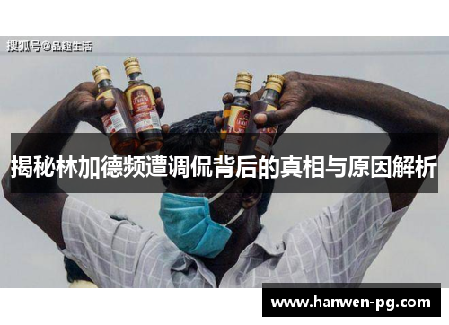 揭秘林加德频遭调侃背后的真相与原因解析 揭秘林加德频遭调侃背后的真相与原因解析