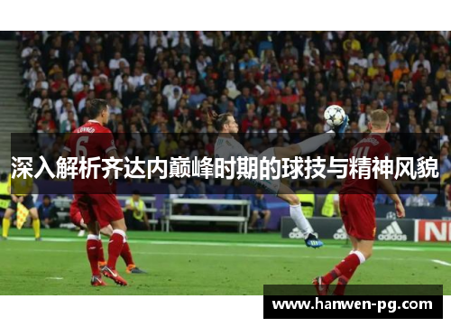 深入解析齐达内巅峰时期的球技与精神风貌 深入解析齐达内巅峰时期的球技与精神风貌