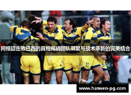 阿根廷击败巴西的真相揭晓团队凝聚与战术革新的完美结合