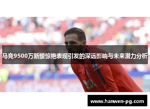 马竞9500万新援惊艳表现引发的深远影响与未来潜力分析