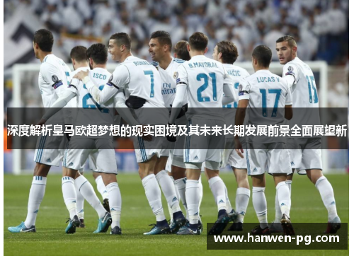 深度解析皇马欧超梦想的现实困境及其未来长期发展前景全面展望新