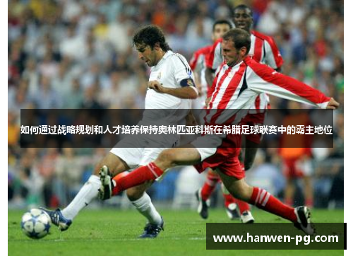 如何通过战略规划和人才培养保持奥林匹亚科斯在希腊足球联赛中的霸主地位