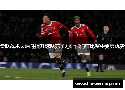 曼联战术灵活性提升球队竞争力让他们在比赛中更具优势