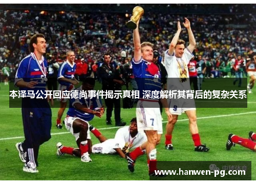 本泽马公开回应德尚事件揭示真相 深度解析其背后的复杂关系