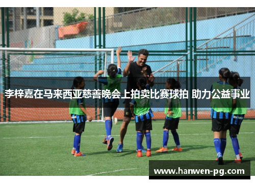 李梓嘉在马来西亚慈善晚会上拍卖比赛球拍 助力公益事业