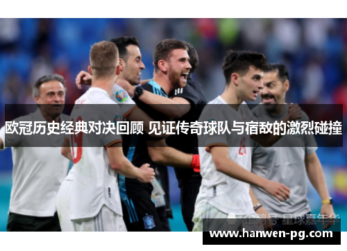 欧冠历史经典对决回顾 见证传奇球队与宿敌的激烈碰撞