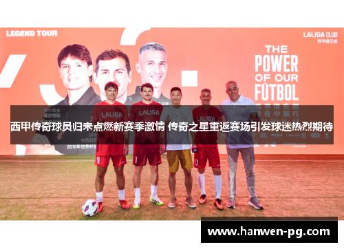 西甲传奇球员归来点燃新赛季激情 传奇之星重返赛场引发球迷热烈期待