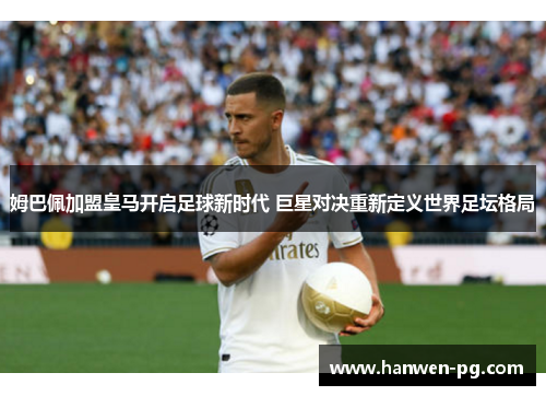 姆巴佩加盟皇马开启足球新时代 巨星对决重新定义世界足坛格局