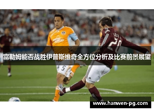 富勒姆能否战胜伊普斯维奇全方位分析及比赛前景展望