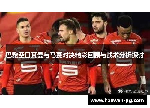 巴黎圣日耳曼与马赛对决精彩回顾与战术分析探讨