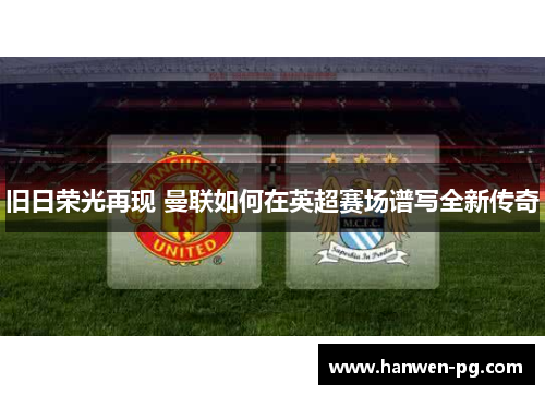 旧日荣光再现 曼联如何在英超赛场谱写全新传奇