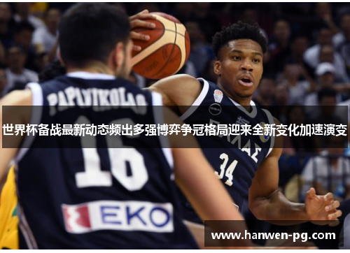 世界杯备战最新动态频出多强博弈争冠格局迎来全新变化加速演变