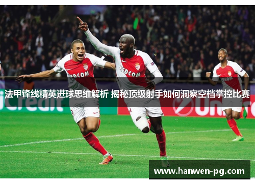 法甲锋线精英进球思维解析 揭秘顶级射手如何洞察空档掌控比赛