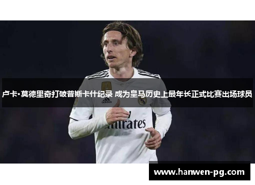 卢卡·莫德里奇打破普斯卡什纪录 成为皇马历史上最年长正式比赛出场球员