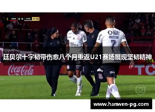廷贝尔十字韧带伤愈八个月重返U21赛场展现坚韧精神 廷贝尔十字韧带伤愈八个月重返U21赛场展现坚韧精神