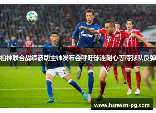 柏林联合战绩波动主帅发布会呼吁球迷耐心等待球队反弹 柏林联合战绩波动主帅发布会呼吁球迷耐心等待球队反弹