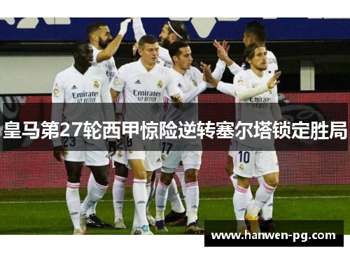 皇马第27轮西甲惊险逆转塞尔塔锁定胜局