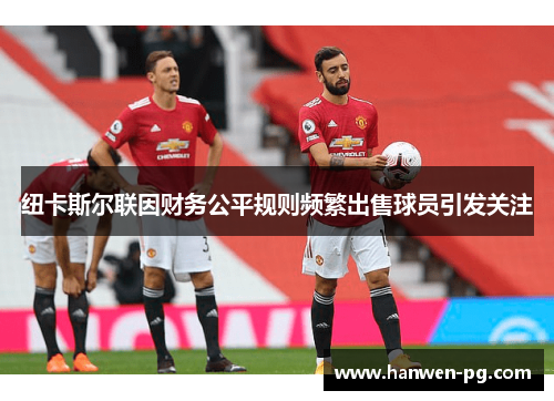 纽卡斯尔联因财务公平规则频繁出售球员引发关注