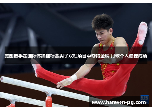 美国选手在国际体操锦标赛男子双杠项目中夺得金牌 打破个人最佳成绩 美国选手在国际体操锦标赛男子双杠项目中夺得金牌 打破个人最佳成绩