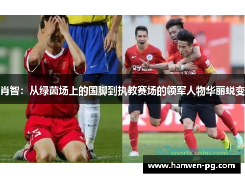 肖智:从绿茵场上的国脚到执教赛场的领军人物华丽蜕变 肖智:从绿茵场上的国脚到执教赛场的领军人物华丽蜕变