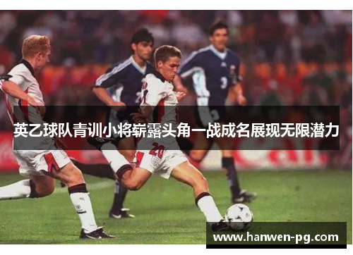 英乙球队青训小将崭露头角一战成名展现无限潜力 英乙球队青训小将崭露头角一战成名展现无限潜力