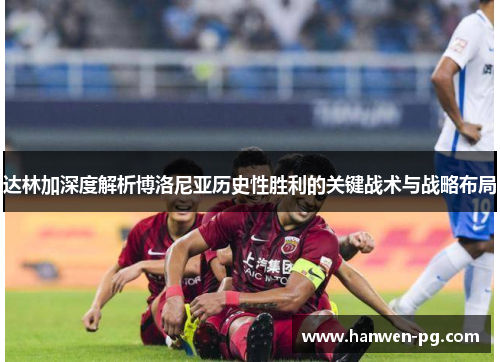 达林加深度解析博洛尼亚历史性胜利的关键战术与战略布局