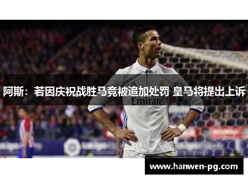 阿斯：若因庆祝战胜马竞被追加处罚 皇马将提出上诉