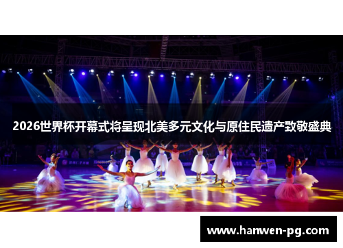 2026世界杯开幕式将呈现北美多元文化与原住民遗产致敬盛典