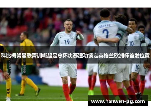 科比梅努曼联青训崛起足总杯决赛建功锁定英格兰欧洲杯首发位置