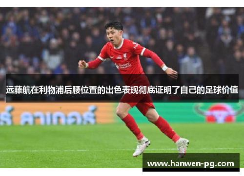 远藤航在利物浦后腰位置的出色表现彻底证明了自己的足球价值