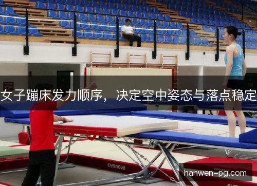 女子蹦床发力顺序,决定空中姿态与落点稳定 女子蹦床发力顺序,决定空中姿态与落点稳定