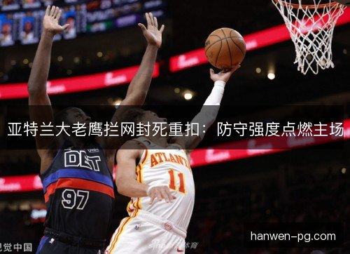 亚特兰大老鹰拦网封死重扣:防守强度点燃主场 亚特兰大老鹰拦网封死重扣:防守强度点燃主场